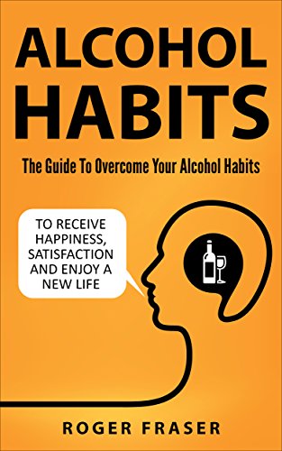 Alcohol Habits: The Guide To Overcome Your Alcohol Habits To Receive Happiness, Satisfaction And Enjoy A New Life (Freedom, Alcoholism, Drinking, Alcohol Addiction)