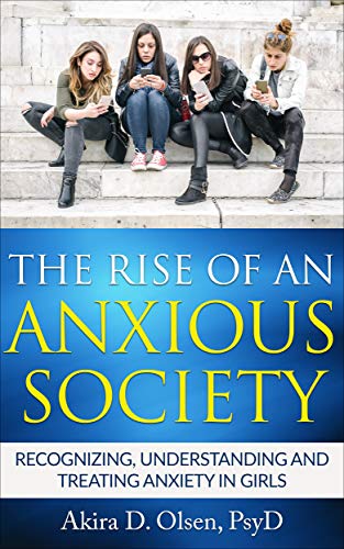 THE RISE OF AN ANXIOUS SOCIETY: Recognizing, Understanding and Treating Anxiety in Girls
