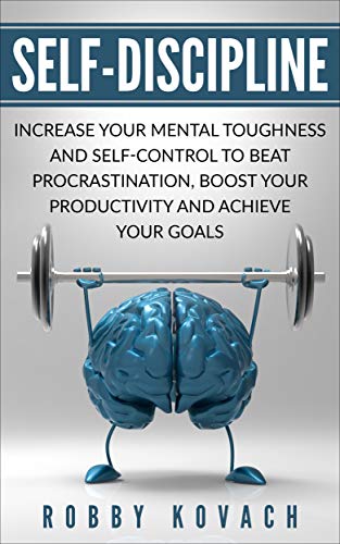 Self-Discipline: Increase Your Mental Toughness And Self Control To Beat Procrastination, Boost Your Productivity And Achieve Your Goals